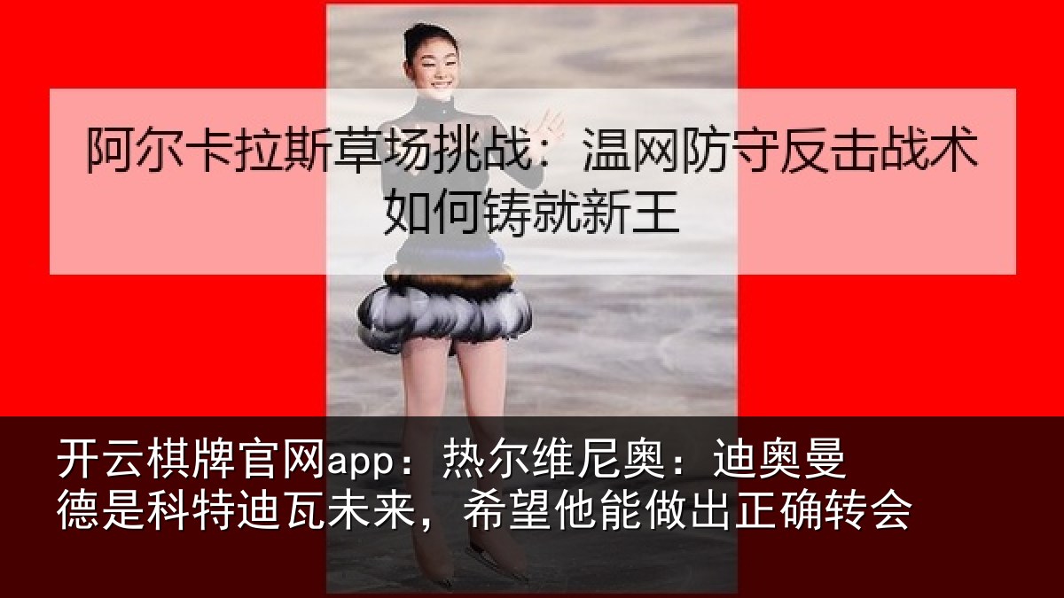 开云棋牌官网app:热尔相关情况科特相关情况做出正确转会
