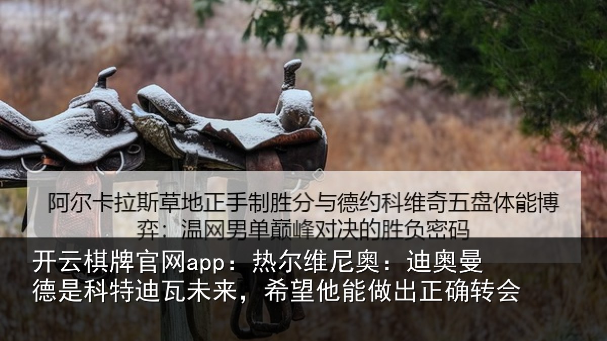 开云棋牌官网app:热尔相关情况科特相关情况做出正确转会