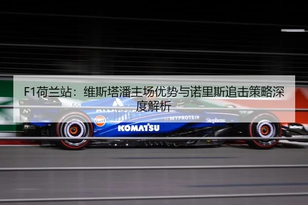 F1荷兰站：维斯塔潘主场优势与诺里斯追击策略深度解析
