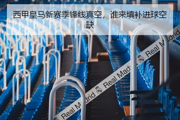 西甲皇马新赛季锋线真空，谁来填补进球空缺