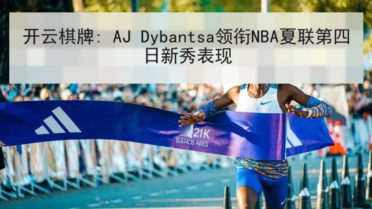 开云棋牌: AJ Dybantsa领衔NBA夏联第四日新秀表现