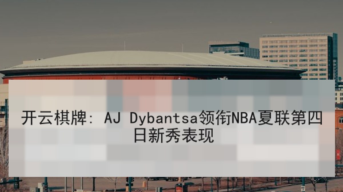开云棋牌: AJ Dybantsa领衔NBA夏联第四日新秀表现