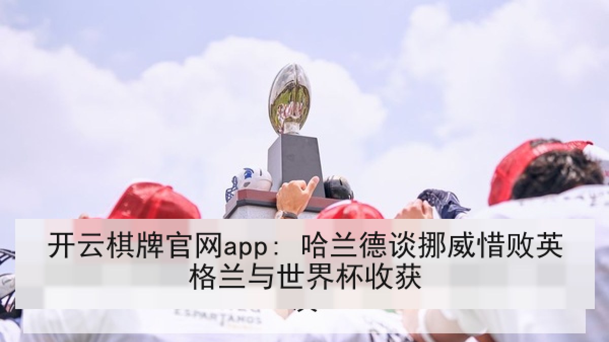 开云棋牌官网app: 哈兰德谈挪威惜败英格兰与世界杯收获