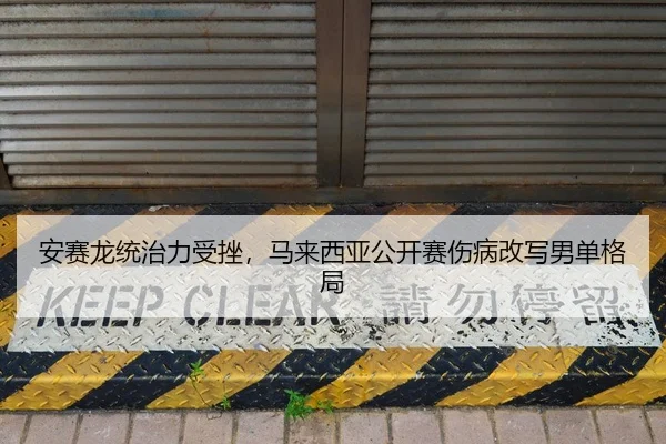 安赛龙统治力受挫，马来西亚公开赛伤病改写男单格局