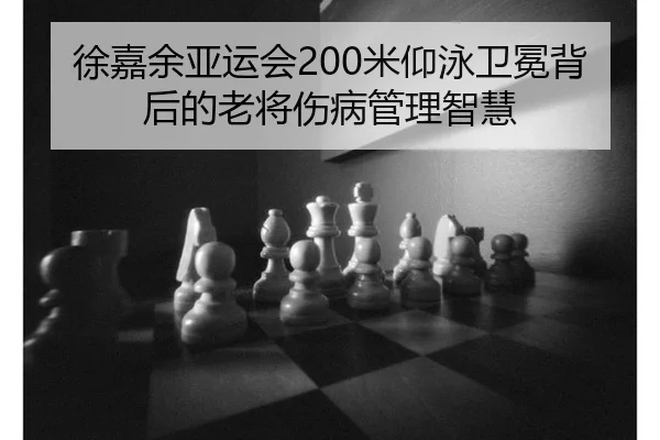 徐嘉余亚运会200米仰泳卫冕背后的老将伤病管理智慧