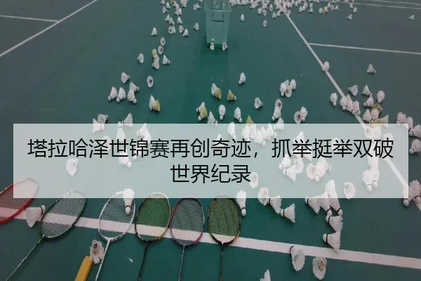 塔拉哈泽世锦赛再创奇迹，抓举挺举双破世界纪录
