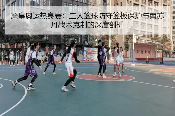 詹皇奥运热身赛：三人篮球防守篮板保护与南苏丹战术克制的深度剖析