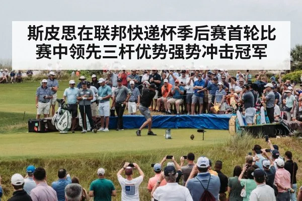 斯皮思在联邦快递杯季后赛首轮比赛中领先三杆优势强势冲击冠军