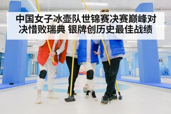 中国女子冰壶队世锦赛决赛巅峰对决惜败瑞典 银牌创历史最佳战绩