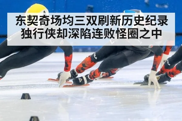 东契奇场均三双刷新历史纪录独行侠却深陷连败怪圈之中
