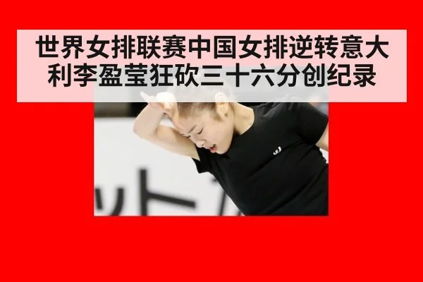世界女排联赛中国女排逆转意大利李盈莹狂砍三十六分创纪录