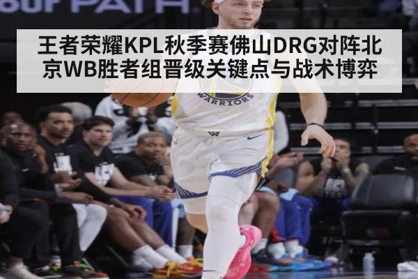 王者荣耀KPL秋季赛佛山DRG对阵北京WB胜者组晋级关键点与战术博弈